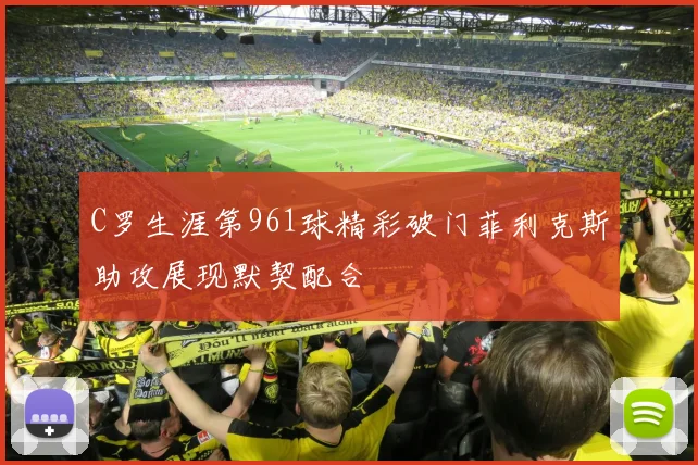 C罗生涯第961球精彩破门菲利克斯助攻展现默契配合