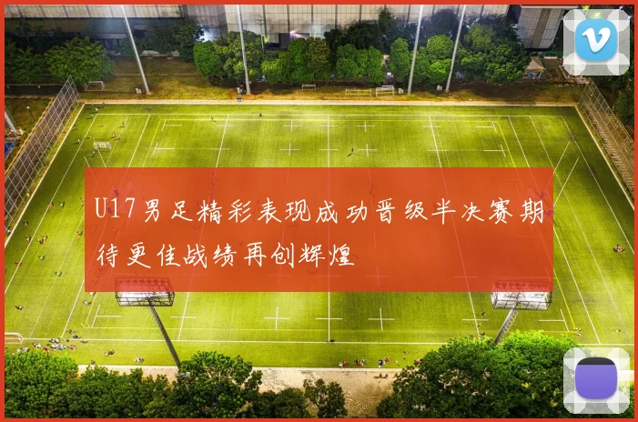 U17男足精彩表现成功晋级半决赛期待更佳战绩再创辉煌