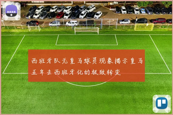 西班牙队无皇马球员现象揭示皇马五年去西班牙化的极致转变