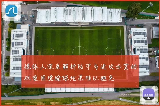 媒体人深度解析防守与进攻赤贫的双重困境输球结果难以避免