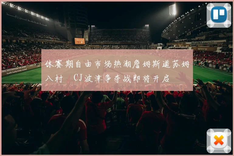 休赛期自由市场热潮詹姆斯道苏姆八村塁CJ波津争夺战即将开启