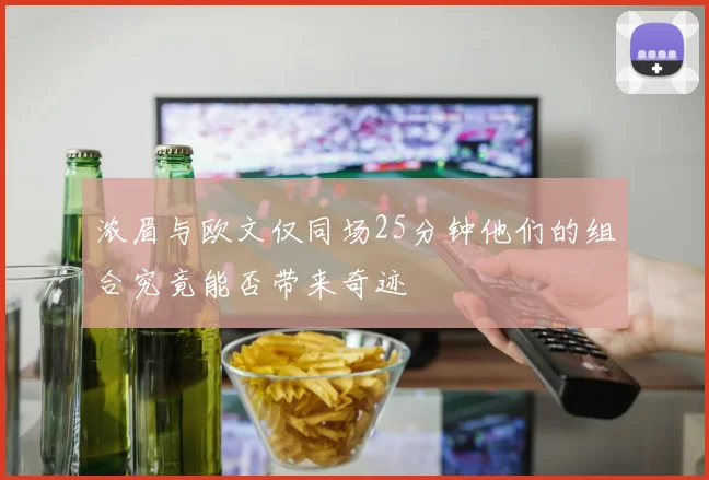 浓眉与欧文仅同场25分钟他们的组合究竟能否带来奇迹
