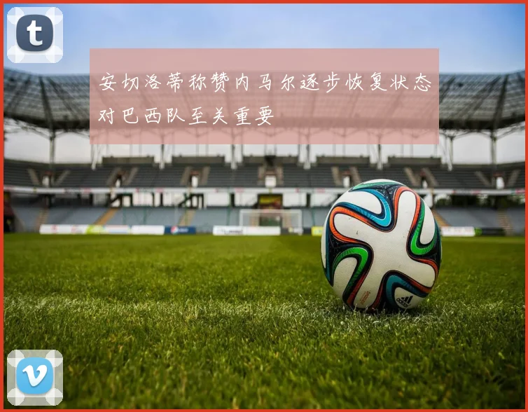 安切洛蒂称赞内马尔逐步恢复状态对巴西队至关重要