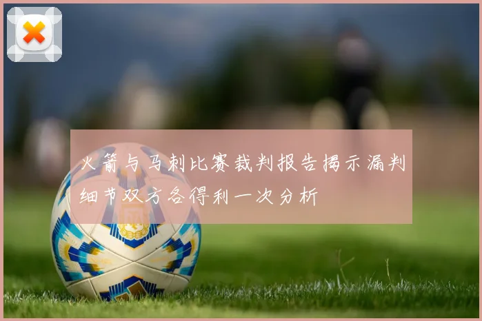 火箭与马刺比赛裁判报告揭示漏判细节双方各得利一次分析