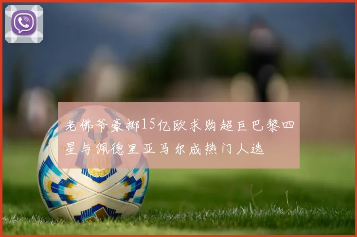 老佛爷豪掷15亿欧求购超巨巴黎四星与佩德里亚马尔成热门人选