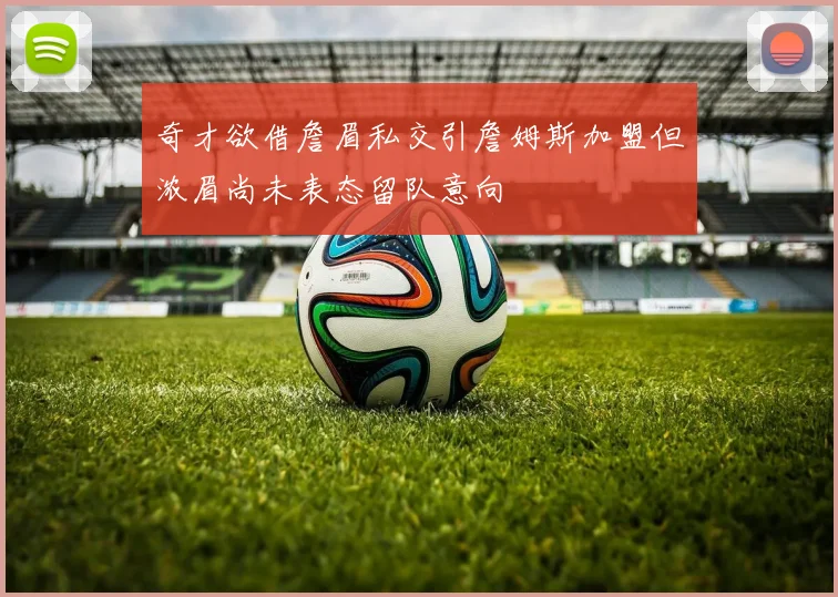 奇才欲借詹眉私交引詹姆斯加盟但浓眉尚未表态留队意向