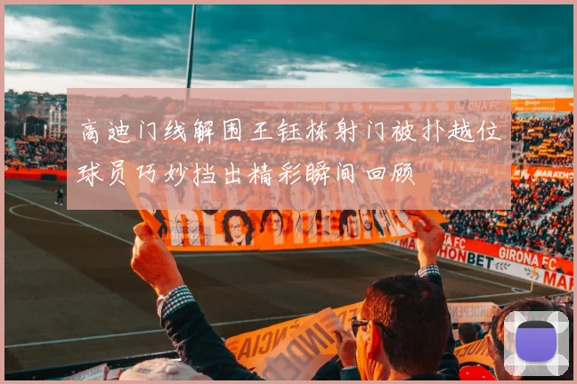 高迪门线解围王钰栋射门被扑越位球员巧妙挡出精彩瞬间回顾