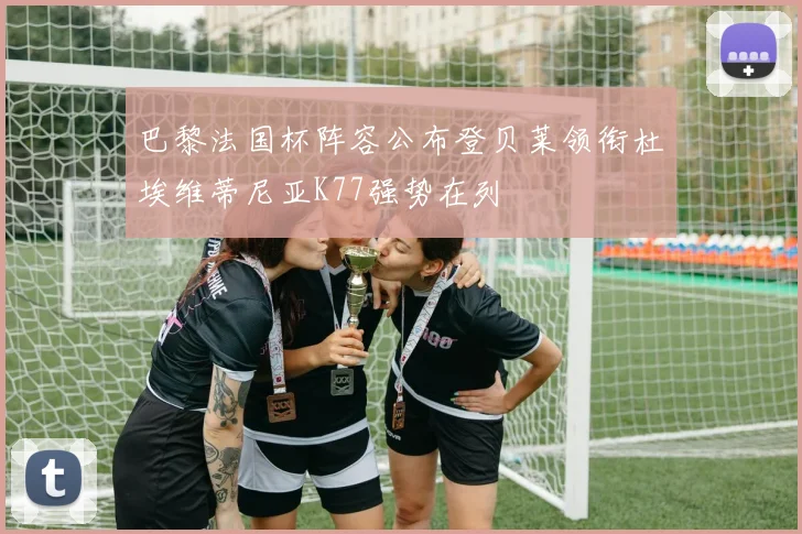 巴黎法国杯阵容公布登贝莱领衔杜埃维蒂尼亚K77强势在列