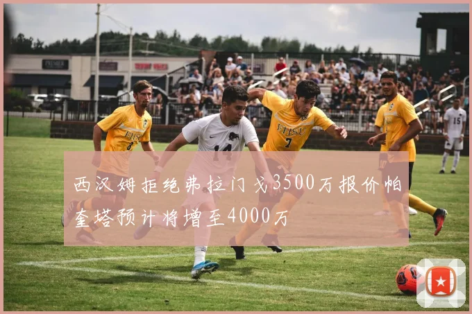 西汉姆拒绝弗拉门戈3500万报价帕奎塔预计将增至4000万