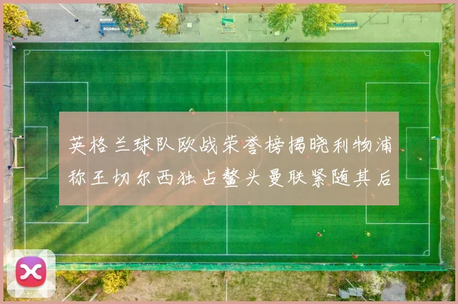 英格兰球队欧战荣誉榜揭晓利物浦称王切尔西独占鳌头曼联紧随其后