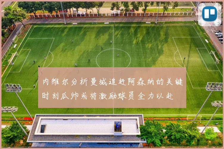 内维尔分析曼城追赶阿森纳的关键时刻瓜帅或将激励球员全力以赴