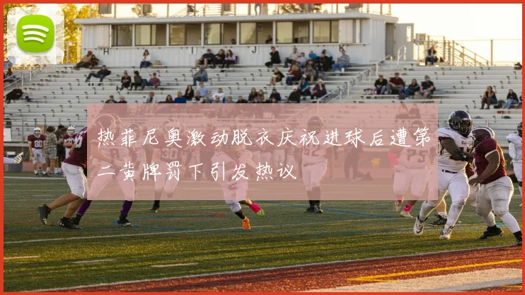 热菲尼奥激动脱衣庆祝进球后遭第二黄牌罚下引发热议